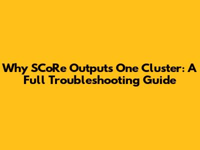 Why SCoRe Outputs One Cluster: A Full Troubleshooting Guide