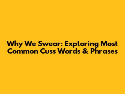 Why We Swear: Exploring Most Common Cuss Words & Phrases