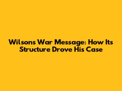 Wilson's War Message: How Its Structure Drove His Case