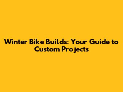 Winter Bike Builds: Your Guide to Custom Projects