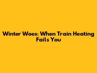 Winter Woes: When Train Heating Fails You
