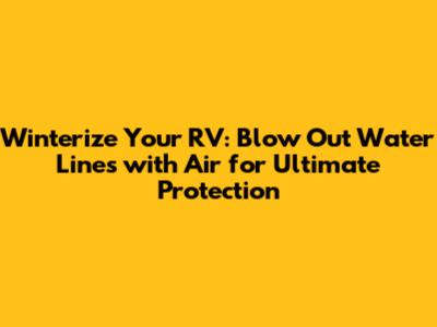 Winterize Your RV: Blow Out Water Lines with Air for Ultimate Protection