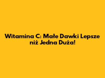 Witamina C: Małe Dawki Lepsze niż Jedna Duża!