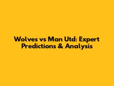 Wolves vs Man Utd: Expert Predictions & Analysis