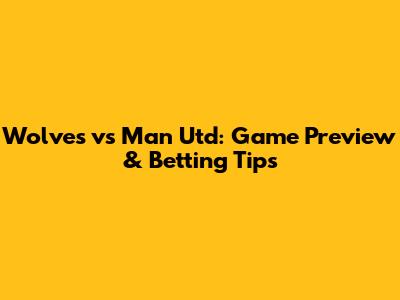 Wolves vs Man Utd: Game Preview & Betting Tips