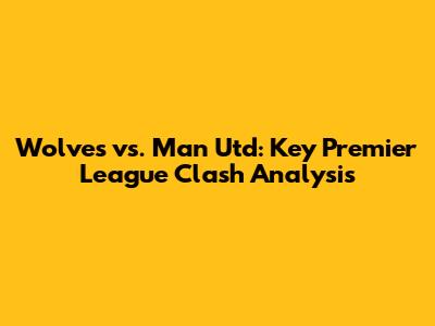 Wolves vs. Man Utd: Key Premier League Clash Analysis