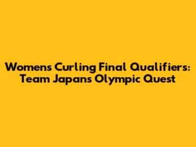 Women's Curling Final Qualifiers: Team Japan's Olympic Quest