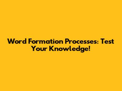 Word Formation Processes: Test Your Knowledge!