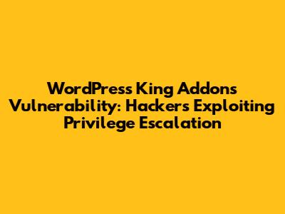 WordPress King Addons Vulnerability: Hackers Exploiting Privilege Escalation