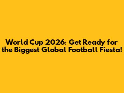 World Cup 2026: Get Ready for the Biggest Global Football Fiesta!