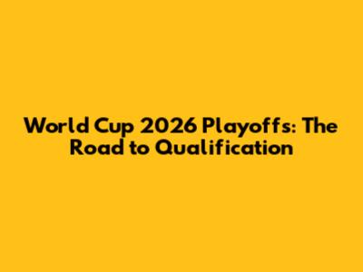 World Cup 2026 Playoffs: The Road to Qualification