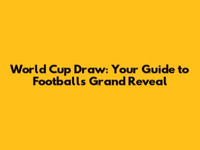 World Cup Draw: Your Guide to Football's Grand Reveal