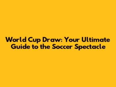 World Cup Draw: Your Ultimate Guide to the Soccer Spectacle