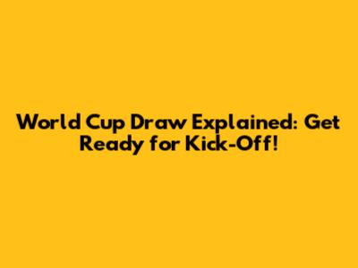 World Cup Draw Explained: Get Ready for Kick-Off!