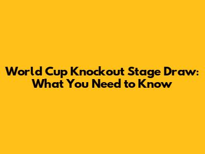 World Cup Knockout Stage Draw: What You Need to Know
