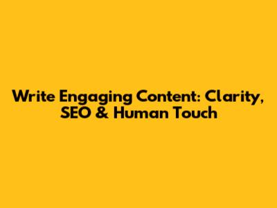 Write Engaging Content: Clarity, SEO & Human Touch