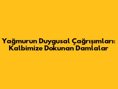Yağmurun Duygusal Çağrışımları: Kalbimize Dokunan Damlalar