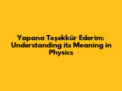 Yapana Teşekkür Ederim: Understanding its Meaning in Physics