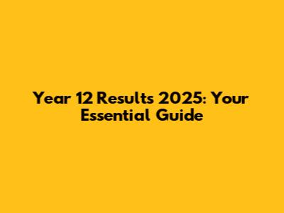 Year 12 Results 2025: Your Essential Guide