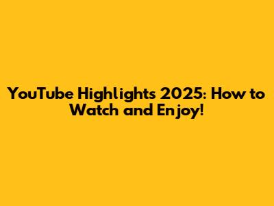YouTube Highlights 2025: How to Watch and Enjoy!