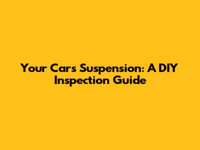 Your Car's Suspension: A DIY Inspection Guide