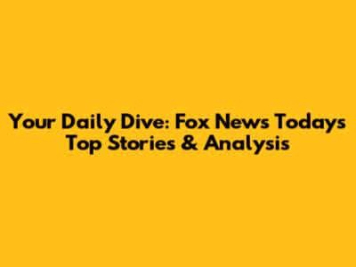 Your Daily Dive: Fox News Today's Top Stories & Analysis