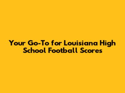 Your Go-To for Louisiana High School Football Scores