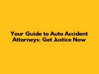 Your Guide to Auto Accident Attorneys: Get Justice Now