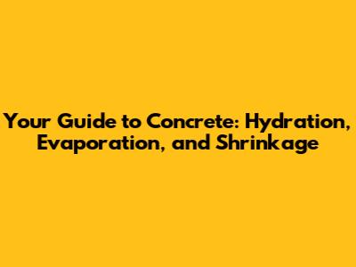 Your Guide to Concrete: Hydration, Evaporation, and Shrinkage
