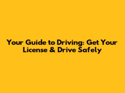 Your Guide to Driving: Get Your License & Drive Safely