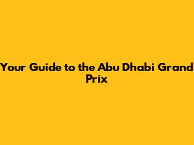 Your Guide to the Abu Dhabi Grand Prix