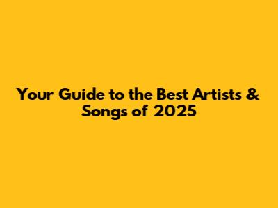 Your Guide to the Best Artists & Songs of 2025