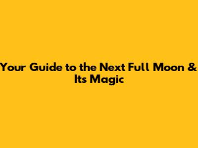 Your Guide to the Next Full Moon & Its Magic