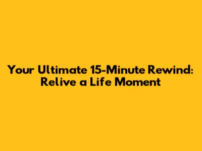 Your Ultimate 15-Minute Rewind: Relive a Life Moment