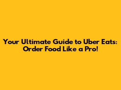 Your Ultimate Guide to Uber Eats: Order Food Like a Pro!