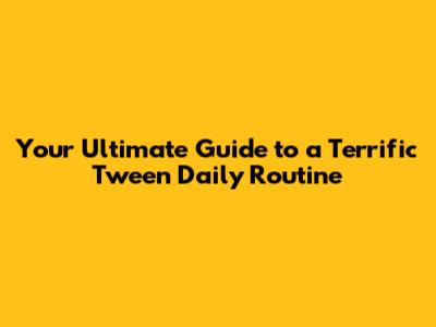 Your Ultimate Guide to a Terrific Tween Daily Routine