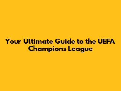 Your Ultimate Guide to the UEFA Champions League