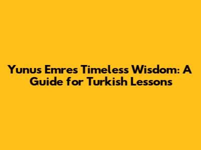 Yunus Emre's Timeless Wisdom: A Guide for Turkish Lessons