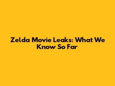 Zelda Movie Leaks: What We Know So Far