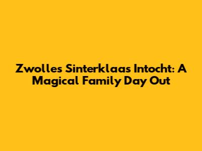 Zwolle's Sinterklaas Intocht: A Magical Family Day Out
