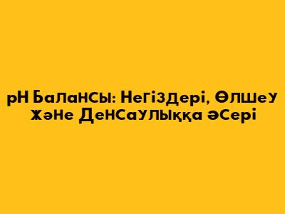 pH Балансы: Негіздері, Өлшеу және Денсаулыққа Әсері
